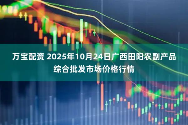 万宝配资 2025年10月24日广西田阳农副产品综合批发市场价格行情