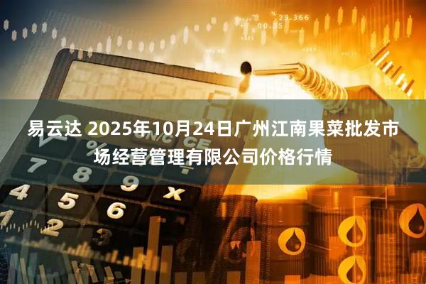 易云达 2025年10月24日广州江南果菜批发市场经营管理有限公司价格行情
