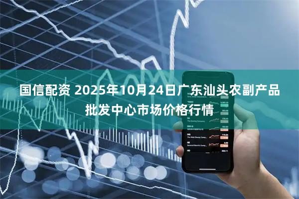 国信配资 2025年10月24日广东汕头农副产品批发中心市场价格行情