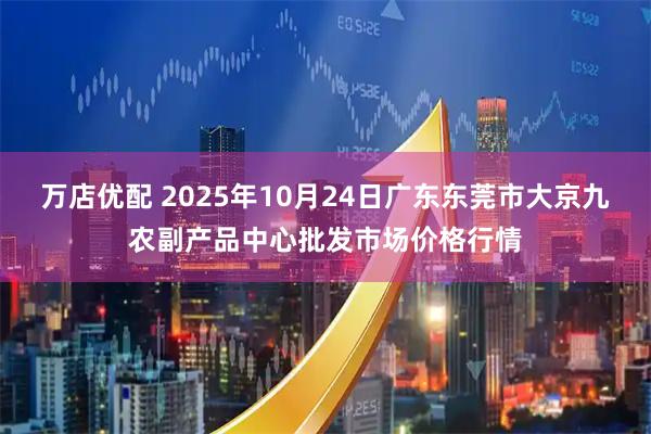 万店优配 2025年10月24日广东东莞市大京九农副产品中心批发市场价格行情
