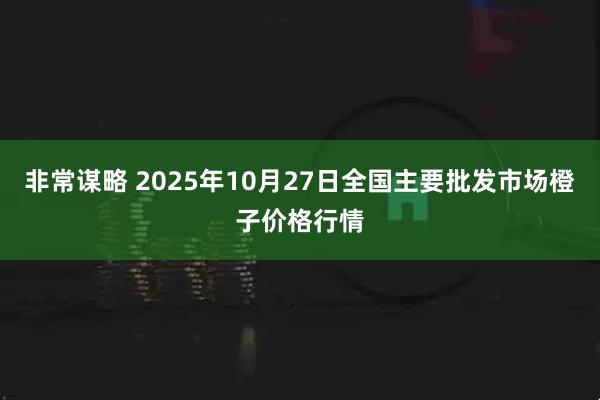 非常谋略 2025年10月27日全国主要批发市场橙子价格行情