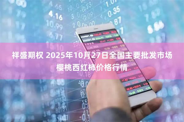 祥盛期权 2025年10月27日全国主要批发市场樱桃西红柿价格行情