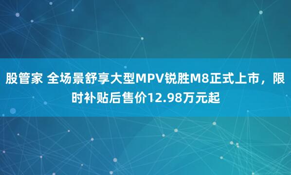 股管家 全场景舒享大型MPV锐胜M8正式上市，限时补贴后售价12.98万元起