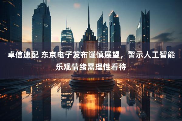 卓信速配 东京电子发布谨慎展望，警示人工智能乐观情绪需理性看待