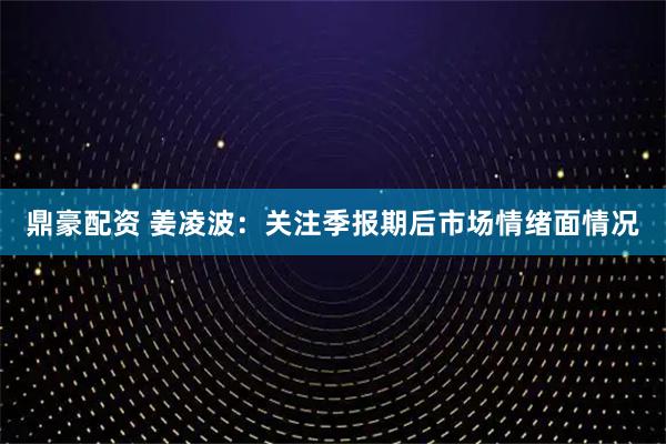 鼎豪配资 姜凌波：关注季报期后市场情绪面情况