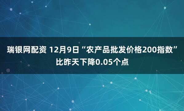 瑞银网配资 12月9日“农产品批发价格200指数”比昨天下降0.05个点