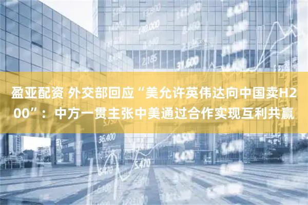 盈亚配资 外交部回应“美允许英伟达向中国卖H200”:中方一贯主张中美通过合作实现互利共赢