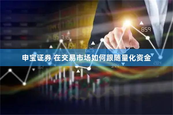 申宝证券 在交易市场如何跟随量化资金