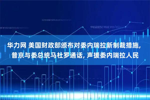 华力网 美国财政部颁布对委内瑞拉新制裁措施, 普京与委总统马杜罗通话, 声援委内瑞拉人民