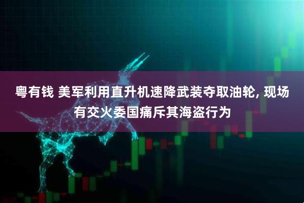 粤有钱 美军利用直升机速降武装夺取油轮, 现场有交火委国痛斥其海盗行为