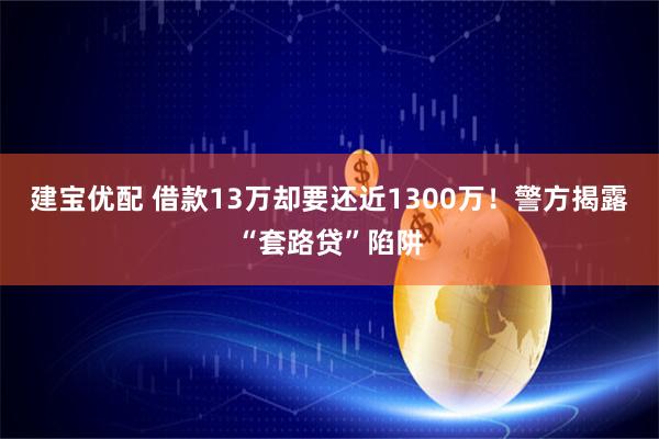 建宝优配 借款13万却要还近1300万！警方揭露“套路贷”陷阱