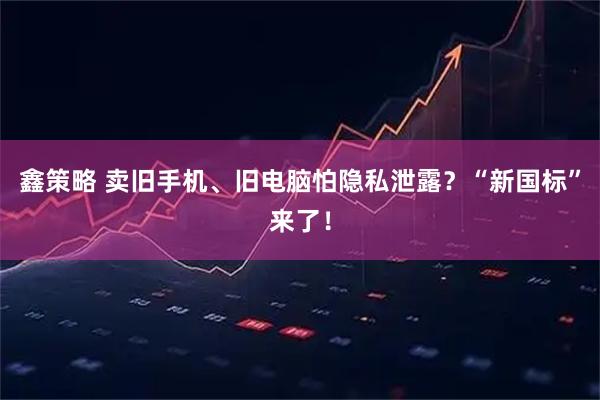 鑫策略 卖旧手机、旧电脑怕隐私泄露?“新国标”来了!