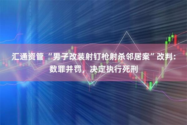汇通资管 “男子改装射钉枪射杀邻居案”改判：数罪并罚，决定执行死刑