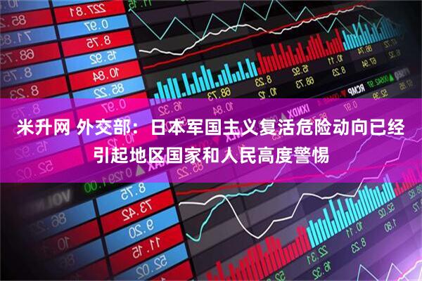 米升网 外交部:日本军国主义复活危险动向已经引起地区国家和人民高度警惕