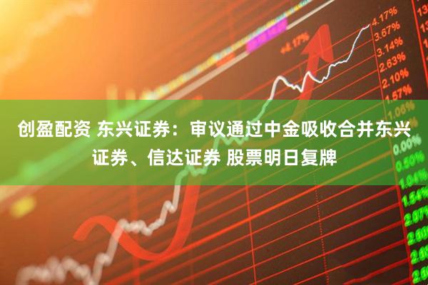 创盈配资 东兴证券：审议通过中金吸收合并东兴证券、信达证券 股票明日复牌