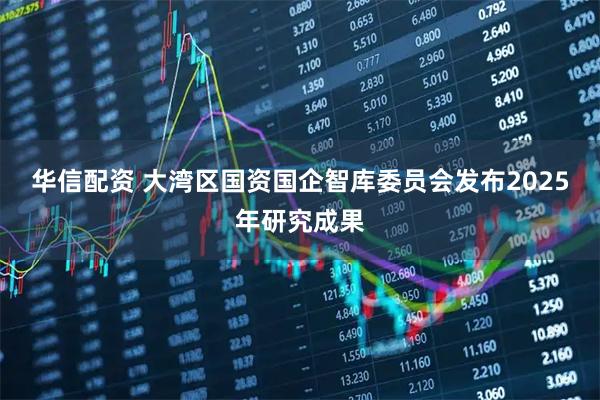 华信配资 大湾区国资国企智库委员会发布2025年研究成果