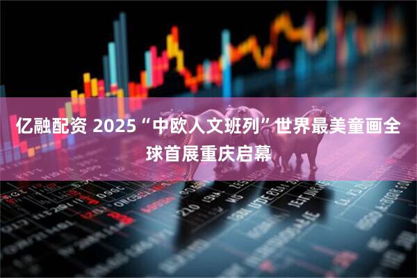 亿融配资 2025“中欧人文班列”世界最美童画全球首展重庆启幕