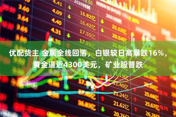 优配货主 金属全线回落,白银较日高暴跌16%,黄金逼近4300美元,矿业股普跌