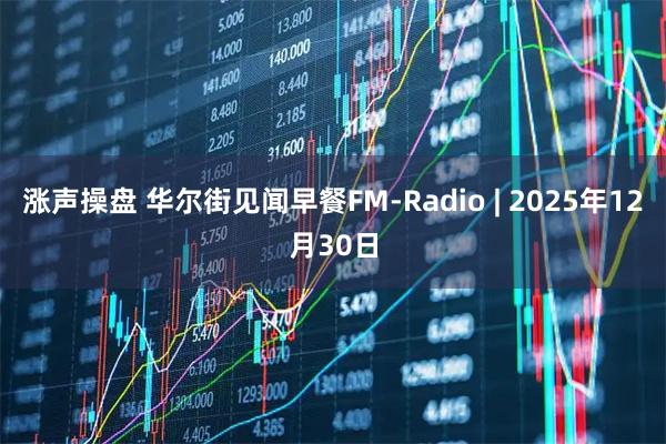 涨声操盘 华尔街见闻早餐FM-Radio | 2025年12月30日