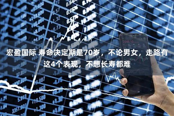 宏盈国际 寿命决定期是70岁，不论男女，走路有这4个表现，不想长寿都难