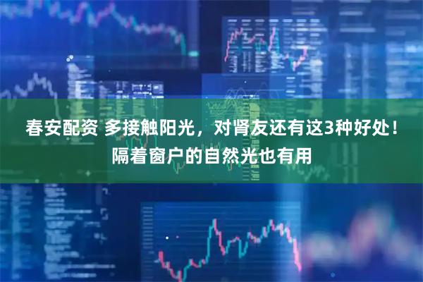 春安配资 多接触阳光，对肾友还有这3种好处！隔着窗户的自然光也有用