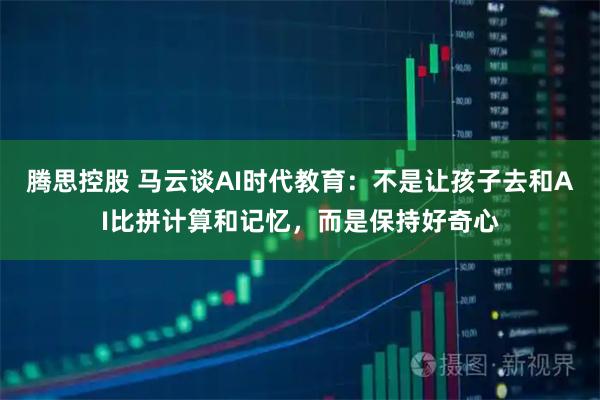 腾思控股 马云谈AI时代教育：不是让孩子去和AI比拼计算和记忆，而是保持好奇心