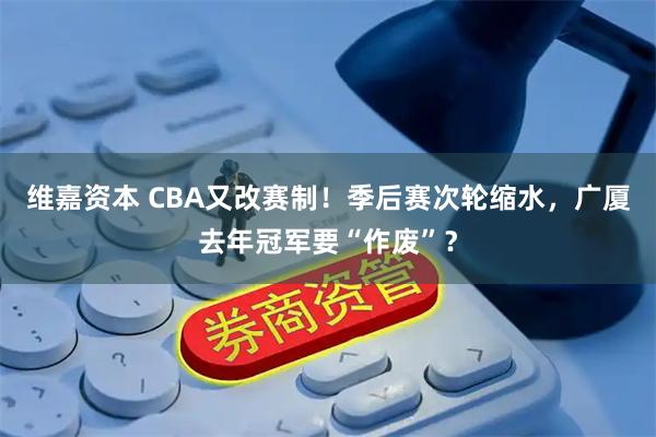 维嘉资本 CBA又改赛制！季后赛次轮缩水，广厦去年冠军要“作废”？