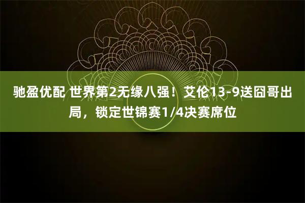 驰盈优配 世界第2无缘八强！艾伦13-9送囧哥出局，锁定世锦赛1/4决赛席位