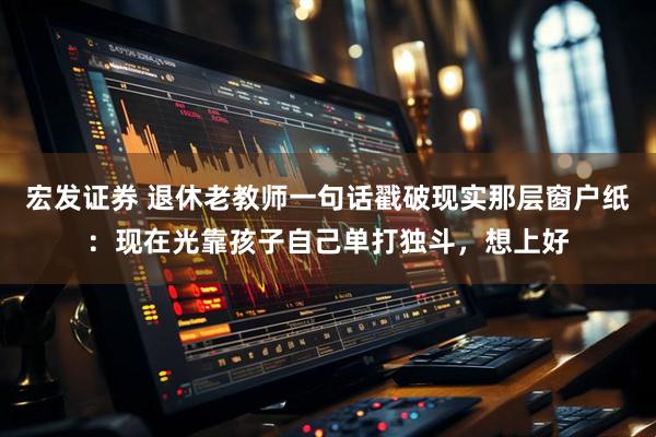 宏发证券 退休老教师一句话戳破现实那层窗户纸：现在光靠孩子自己单打独斗，想上好