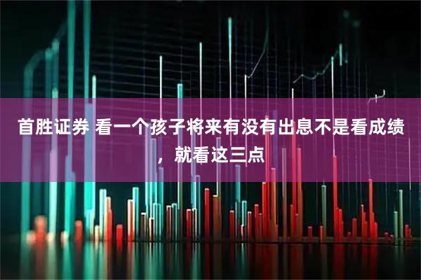 首胜证券 看一个孩子将来有没有出息不是看成绩，就看这三点
