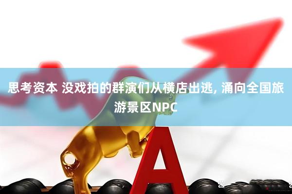 思考资本 没戏拍的群演们从横店出逃, 涌向全国旅游景区NPC