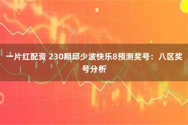 一片红配资 230期邱少波快乐8预测奖号：八区奖号分析