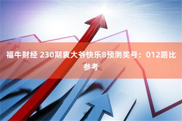福牛财经 230期袁大爷快乐8预测奖号：012路比参考