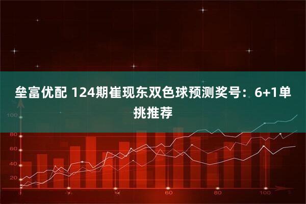 垒富优配 124期崔现东双色球预测奖号：6+1单挑推荐
