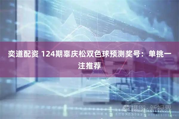 奕道配资 124期辜庆松双色球预测奖号：单挑一注推荐