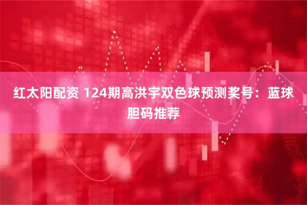 红太阳配资 124期高洪宇双色球预测奖号：蓝球胆码推荐